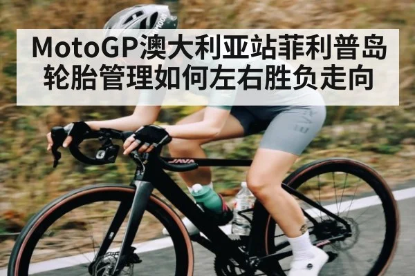 MotoGP澳大利亚站菲利普岛轮胎管理如何左右胜负走向