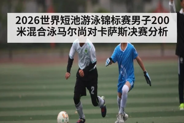 2026世界短池游泳锦标赛男子200米混合泳马尔尚对卡萨斯决赛分析